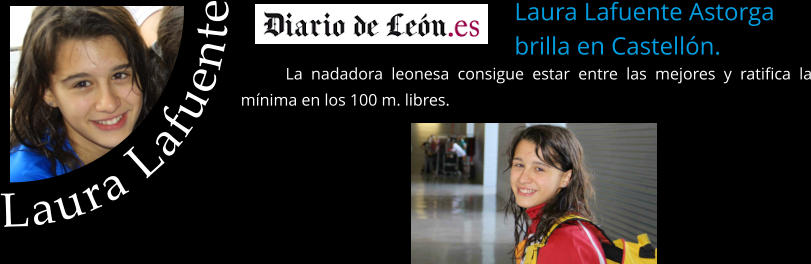 Laura Lafuente Astorga  brilla en Castellón.   La nadadora leonesa consigue estar entre las mejores y ratifica la mínima en los 100 m. libres. Laura Lafuente